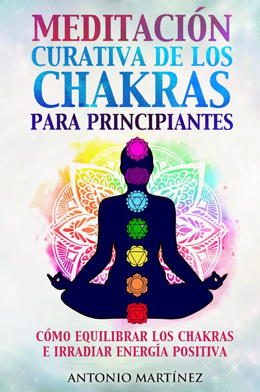 Meditación curativa de los chakras para principiantes. Cómo equilibrar los chakras e irradiar energía positiva - Antonio Martinez - copertina