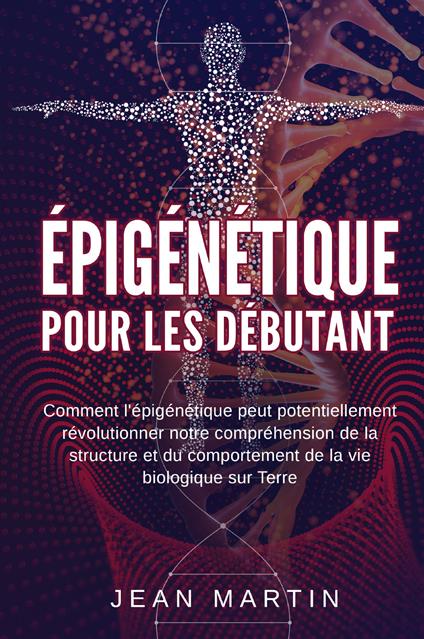 Épigénétique pour les débutants. Comment l'épigénétique peut potentiellement révolutionner notre compréhension de la structure et du comportement de la vie biologique sur Terre - Jean Martin - copertina