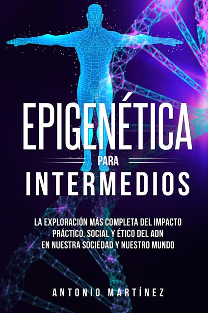 Epigenética para intermedios. La exploración más completa del impacto práctico, social y ético del ADN en nuestra sociedad y nuestro mundo - Antonio Martinez - copertina