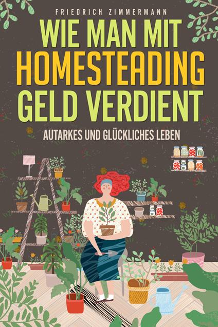 Wie man mit Homesteading Geld verdient. Autarkes und glückliches Leben - Friedrich Zimmermann - copertina