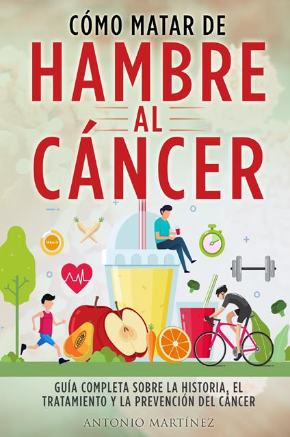 Cómo matar de hambre al cáncer. Guía completa sobre la historia, el tratamiento y la prevención del cáncer - Antonio Martinez - copertina