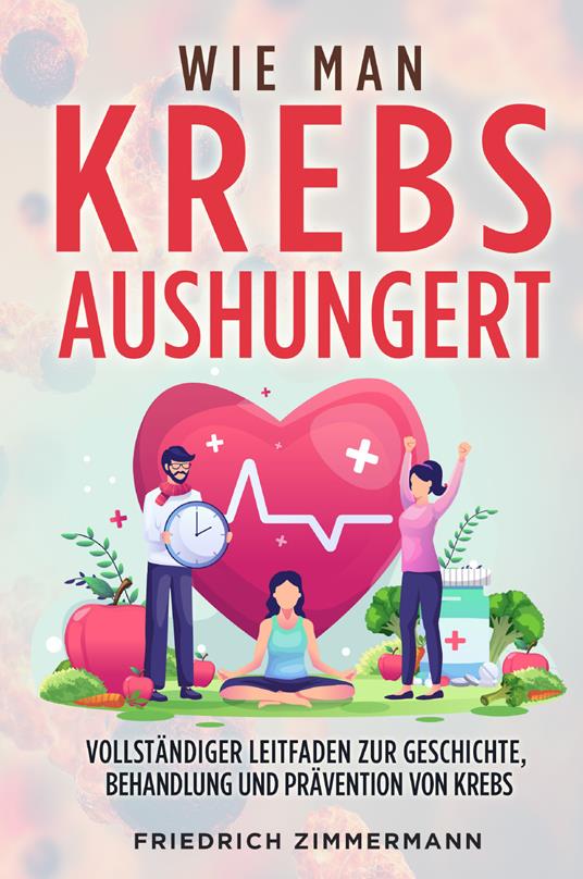 Wie man Krebs Aushungert. Vollständiger Leitfaden zur Geschichte, Behandlung und Prävention von Krebs - Friedrich Zimmermann - copertina