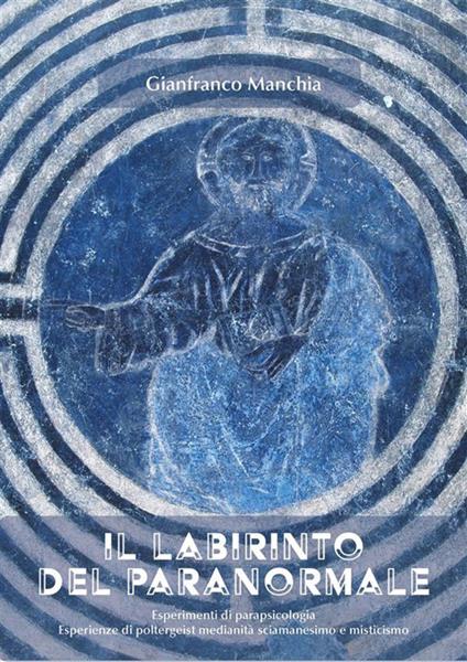 Il labirinto del paranormale. Esperimenti di parapsicologia, esperienze di poltergeist, medianità, sciamanesimo e misticismo - Gianfranco Manchia - ebook