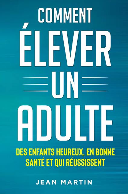 Comment élever un adult. Des enfants heureux, en bonne santé et qui réussissent - Jean Martin - copertina