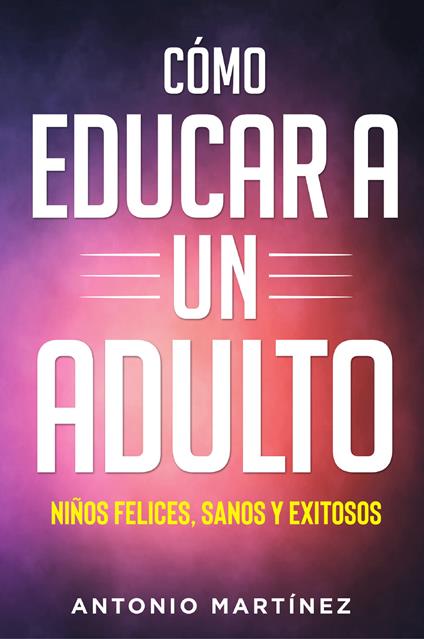 Cómo educar a un adulto. Niños felices, sanos y exitosos - Antonio Martinez - copertina