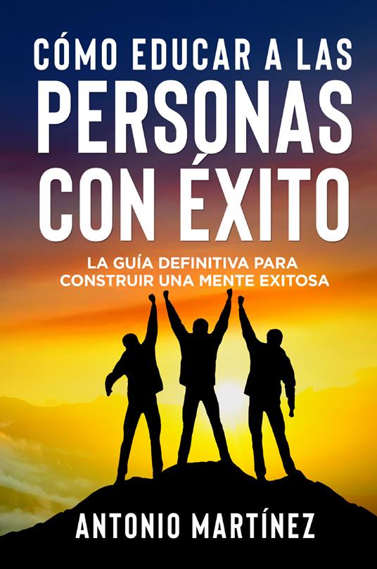 Cómo educar a las personas con éxito. La guía definitiva para construir una mente exitosa - Antonio Martinez - copertina