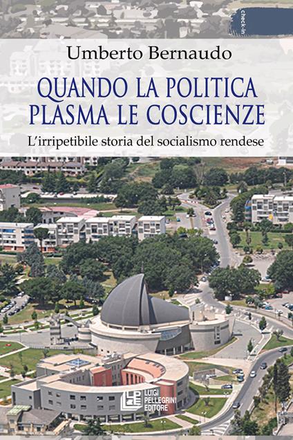 Quando la politica plasma le coscienze. L'irripetibile storia del socialismo rendese - Umberto Bernaudo - copertina