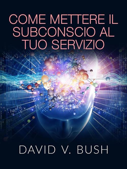 Come mettere il subconscio al tuo servizio - David V. Bush - ebook