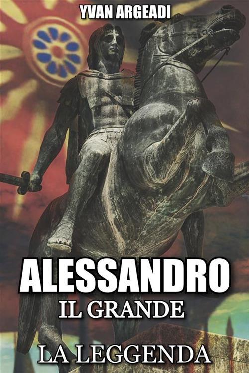 Alessandro il Grande: la leggenda - Yvan Argeadi - ebook