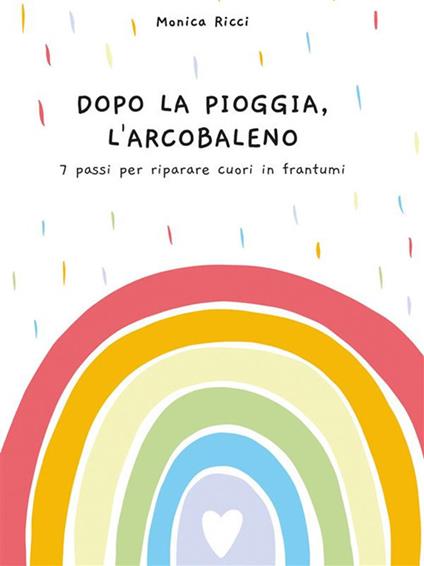 Dopo la pioggia, l'arcobaleno. 7 passi per riparare cuori in frantumi - Monica Ricci - ebook