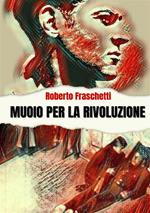 Muoio per la rivoluzione. Storia di uomini straordinari