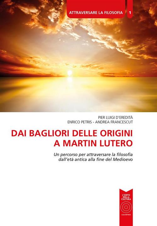 Dai bagliori delle origini a Martin Lutero. Un percorso per attraversare la filosofia dall'età antica alla fine del Medioevo. Per le Scuole superiori - Pier Luigi D'Eredità,Andrea Francescut,Enrico Petris - ebook