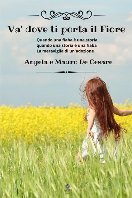 Va' dove ti porta il fiore. Quando una fiaba è una storia quando una storia è una fiaba. La meraviglia di un'adozione - Angela De Cesare,Mauro De Cesare - copertina