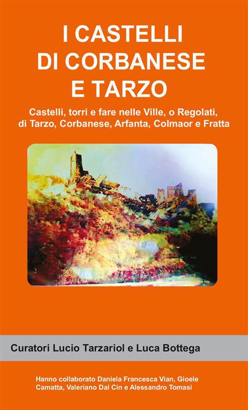 I castelli di Corbanese e Tarzo. Castello, torri e fare nelle Ville, o Regolati, di Tarzo, Corbanese, Arfanta, Colmaor e Fratta - Lucio Tarzariol,Luca Bottega - copertina