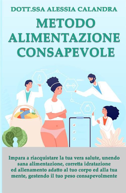 Metodo alimentazione consapevole. Impara a riacquistare la tua vera salute gestendo il tuo peso, unendo sana alimentazione, corretta idratazione ed allenamento adatto al tuo corpo ed alla tua mente - Alessia Calandra - copertina