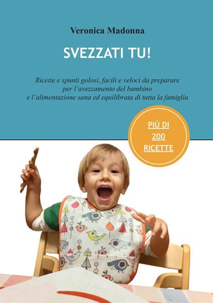 Svezzati tu! Ricette e spunti golosi, facili e veloci da preparare per l'avezzamento del bambino e l'alimentazione sana ed equilibrata di tutta la famiglia - Veronica Madonna - copertina