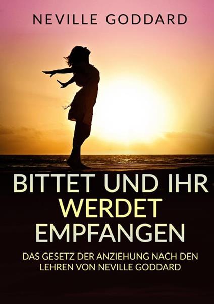 Bittet und ihr werdet empfangen. Das gesetz der anziehung nach den lehren von Neville Goddard - Neville Goddard - copertina