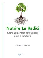 Nutrire le radici. Come alimentare entusiasmo, gioia e creatività