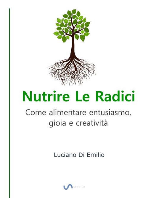 Nutrire le radici. Come alimentare entusiasmo, gioia e creatività - Luciano Di Emilio - ebook