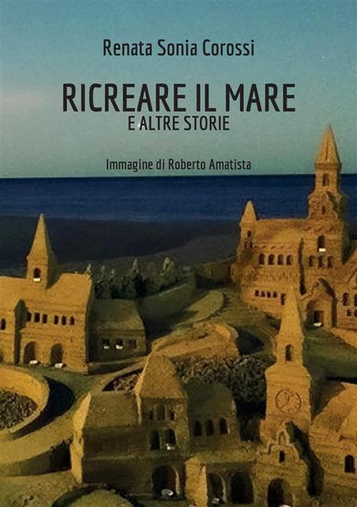 Ricreare il mare e altre storie - Renata Sonia Corossi - copertina