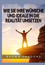 Wie Sie Ihre Wünsche und Ideale in die Realität umsetzen