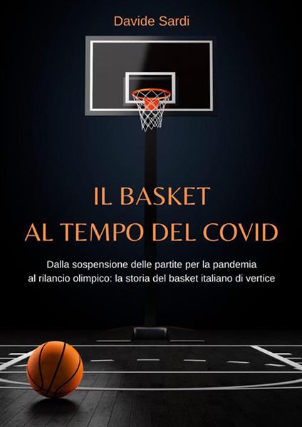 Il basket al tempo del Covid. Dalla sospensione delle partite per la pandemia al rilancio olimpico: la storia del basket italiano di vertice - Davide Sardi - copertina