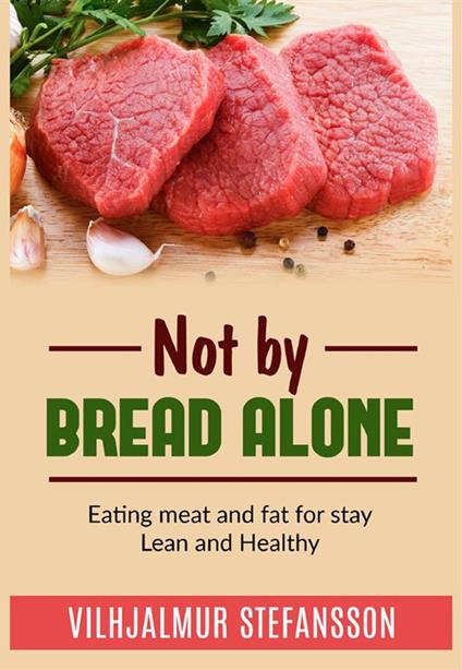 Not by bread alone. Eating meat and fat for stay lean and healthy - Vilhjálmur Stefánsson - copertina