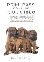 Primi passi con il mio cucciolo. Come preparare la casa per l'arrivo del nuovo cucciolo, cosa permettergli e cosa insegnargli. Comprendere il suo linguaggio e farsi capire, il tutto divertendosi e godendo del loro amore incondizionato