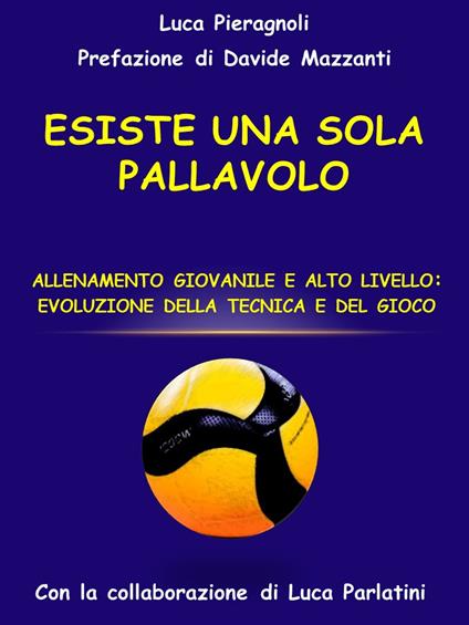 Esiste una sola pallavolo. Allenamento giovanile e alto livello: evoluzione della tecnica e del gioco - Luca Pieragnoli - copertina