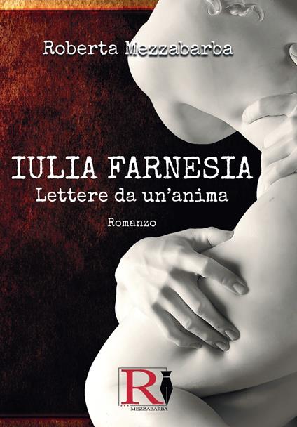 Iulia Farnesia. Lettere da un'anima. La vera storia di Giulia Farnese - Roberta Mezzabarba - ebook