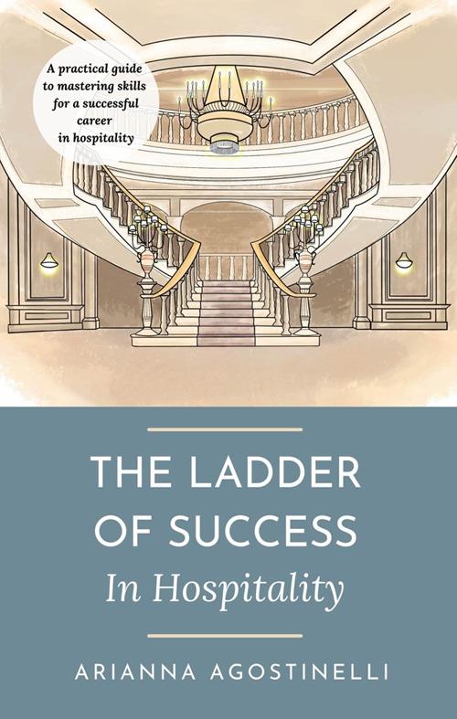The ladder of success in hospitality. A practical guide to mastering skills for a successful career in hospitality - Arianna Agostinelli - copertina