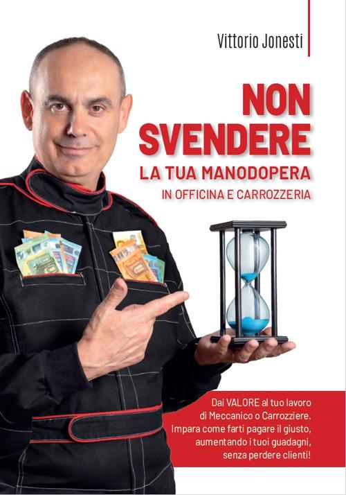 Non svendere la tua manodopera in officina e carrozzeria. Dai valore al tuo lavoro di meccanico o carrozziere, impara come farti pagare il giusto, aumentando i tuoi guadagni, senza perdere clienti! - Vittorio Jonesti - copertina