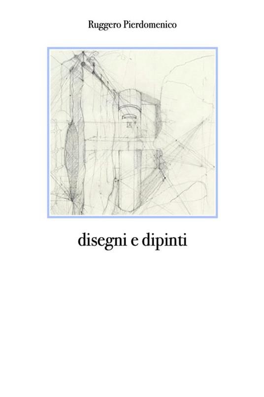 Disegni e dipinti. Ediz. illustrata - Ruggero Pierdomenico - ebook