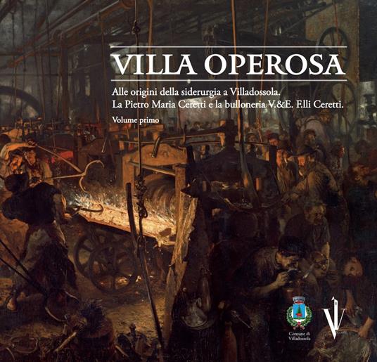 Villa operosa. Alle origini della siderurgia a Villadossola. La Pietro Maria Ceretti e la bulloneria V.&E. F.lli Ceretti. Vol. 1 - Associazione Culturale VILLARTE - copertina