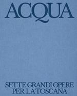 Acqua. Sette grandi opere per la Toscana. Autorità Idrica Toscana: 10 anni di servizio idrico integrato. Ediz. illustrata