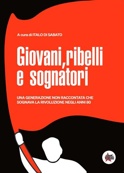 Giovani, ribelli e sognatori. Una generazione non raccontata che sognava la rivoluzione negli anni 80 - Italo Di Sabato - copertina