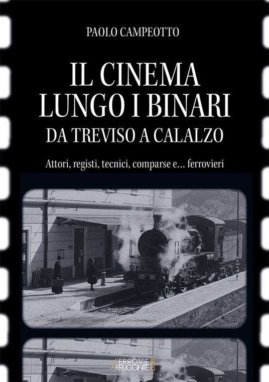 Il cinema lungo i binari. Da Treviso a Calalzo. Attori, registi, tecnici, comparse… e ferrovieri - Paolo Campeotto,Roberto Spader - copertina