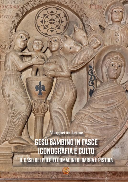 Gesù Bambino in fasce. Iconografia e culto: il caso dei pulpiti comacini di Barga e Pistoia. Ediz. illustrata - Margherita Leone - copertina