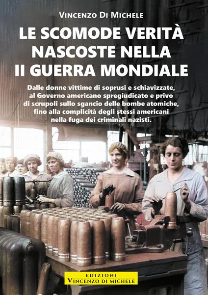 Le scomode verità nascoste nella II Guerra mondiale. Dalle donne vittime di soprusi e schiavizzate, al Governo americano spregiudicato e privo di scrupoli sullo sgancio delle bombe atomiche, fino alla complicità degli stessi americani nella fuga dei criminal - Vincenzo Di Michele - ebook