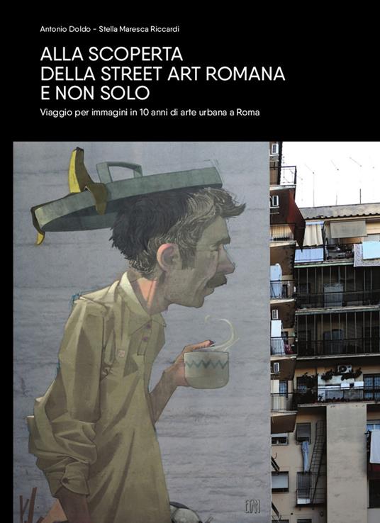 Alla scoperta della Street Art romana e non solo. Viaggio per immagini in 10 anni di arte urbana a Roma - Antonio Doldo,Stella Maresca Riccardi - copertina