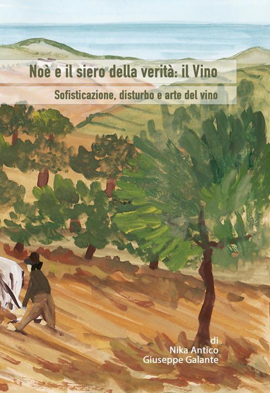 Noè e il siero della verità: il vino. Sofisticazione, disturbo e arte del vino - Giuseppe Galante,Nika Antico - copertina