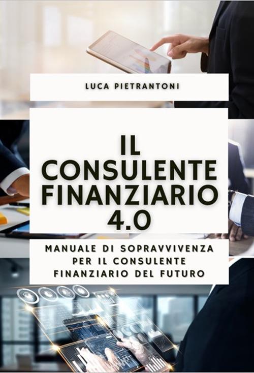 Il consulente finanziario 4.0. Manuale di sopravvivenza per il consulente finanziario del futuro. Con QR-code - Luca Pietrantoni - copertina