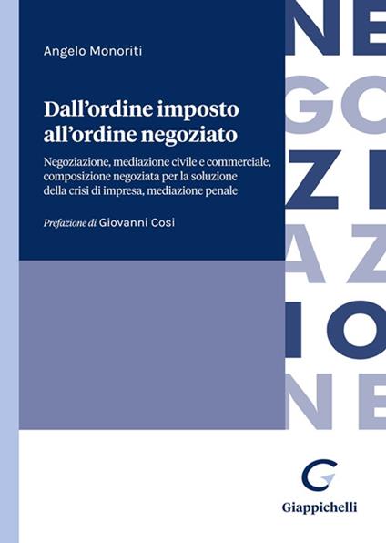 Dall'ordine imposto all'ordine negoziato. Negoziazione, mediazione civile e commerciale, composizione negoziata per la soluzione della crisi di impresa, mediazione penale - Angelo Monoriti - copertina