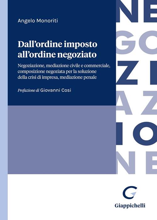 Dall'ordine imposto all'ordine negoziato. Negoziazione, mediazione civile e commerciale, composizione negoziata per la soluzione della crisi di impresa, mediazione penale - Angelo Monoriti - copertina