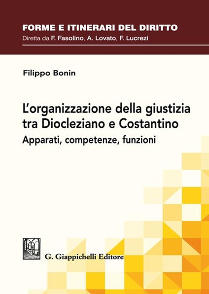 L'organizzazione della giustizia tra Diocleziano e Costantino. Apparati, competenze, funzioni - Filippo Bonin - copertina