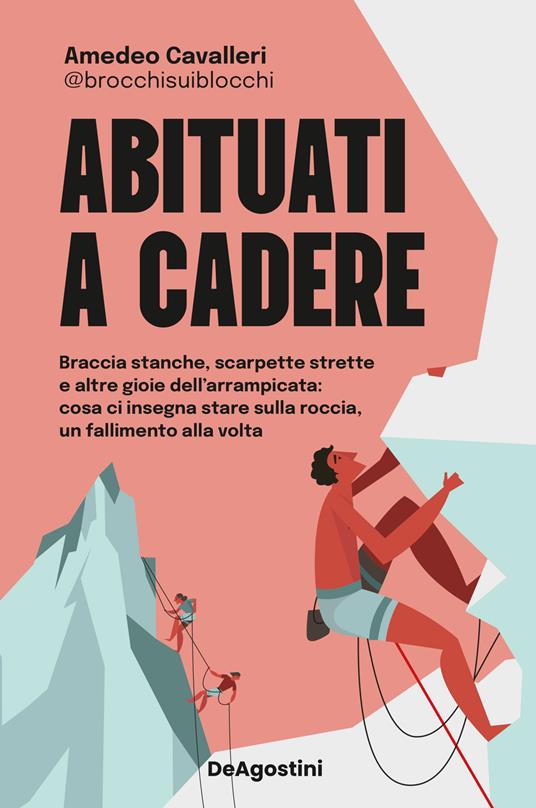 Abituati a cadere. Braccia stanche, scarpette strette e altre gioie dell'arrampicata: cosa ci insegna stare sulla roccia, un fallimento alla volta - Amedeo Cavalleri,@brocchisuiblocchi - copertina