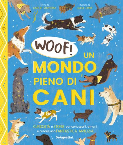 Woof! Un mondo pieno di cani. Curiosità e storie per conoscerli, amarli e creare una fantastica amicizia - Carlie Sorosiak - copertina