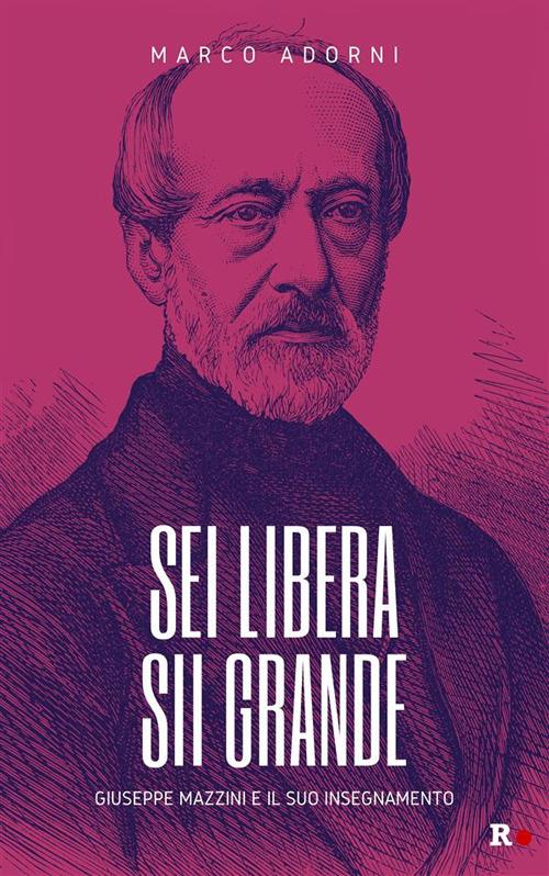 Sei libera sii grande. Giuseppe Mazzini e il suo insegnamento - Marco Adorni - ebook