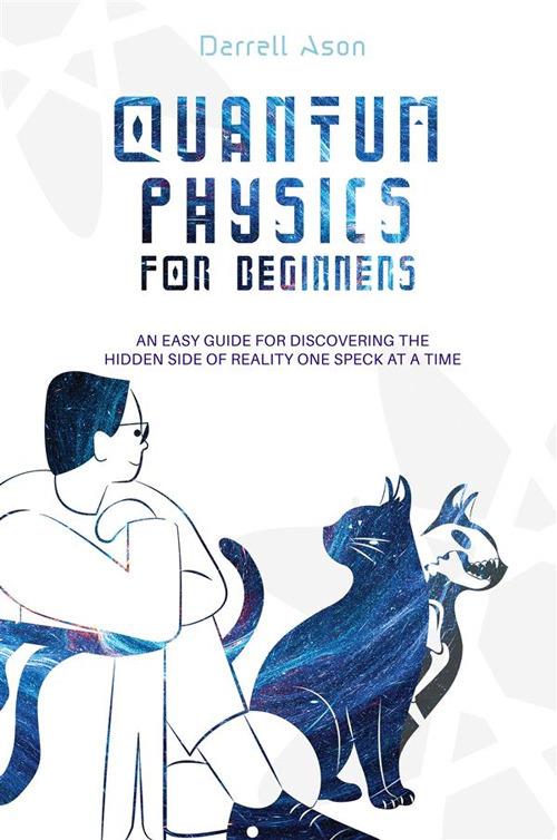 Quantum physics for beginners. An easy guide for discovering the hidden side of reality one speck at a time - Darrell Ason - copertina