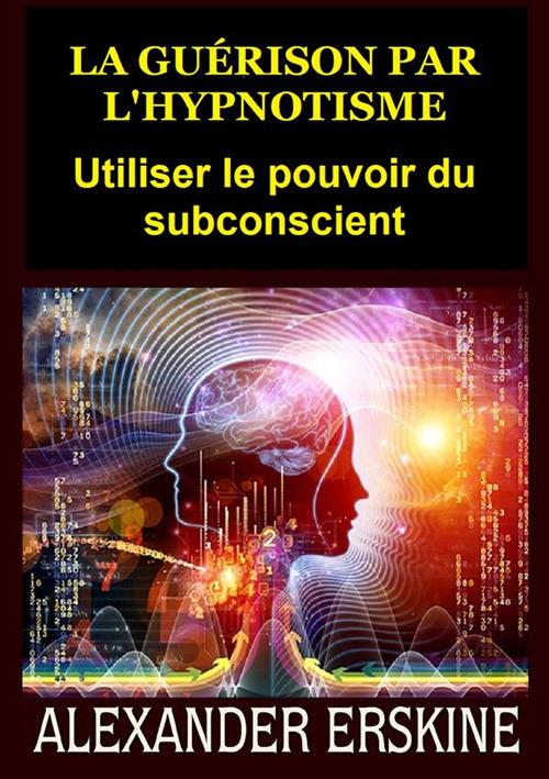 La guérison par l'hypnotisme. Utiliser le pouvoir du subconscient - Alexander Erskine - copertina